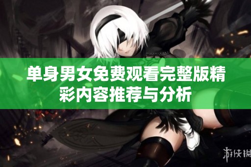 单身男女免费观看完整版精彩内容推荐与分析