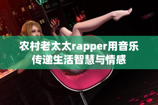 农村老太太rapper用音乐传递生活智慧与情感