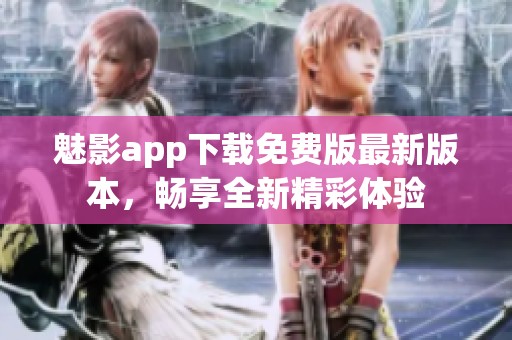 魅影app下载免费版最新版本，畅享全新精彩体验