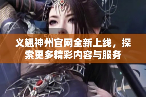 义翘神州官网全新上线，探索更多精彩内容与服务