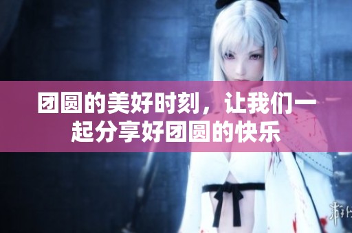 团圆的美好时刻，让我们一起分享好团圆的快乐