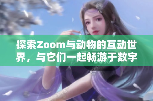 探索Zoom与动物的互动世界，与它们一起畅游于数字时代