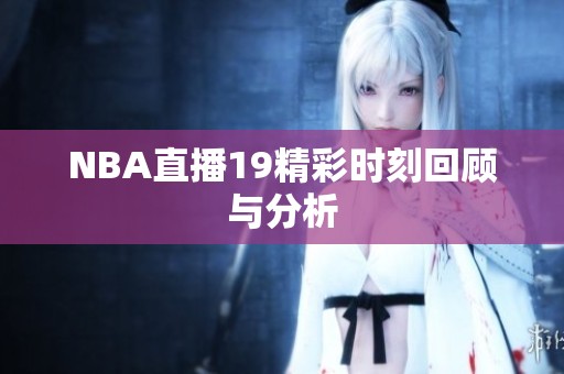 NBA直播19精彩时刻回顾与分析