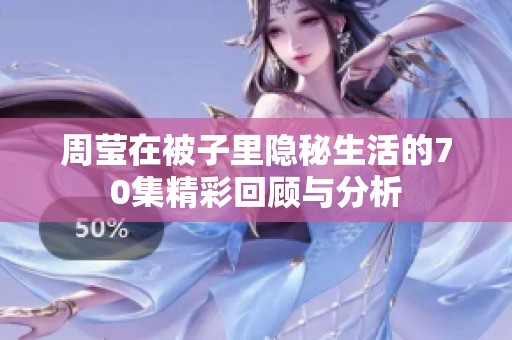 周莹在被子里隐秘生活的70集精彩回顾与分析