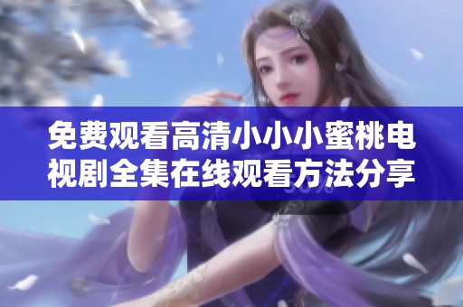 免费观看高清小小小蜜桃电视剧全集在线观看方法分享