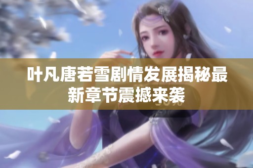 叶凡唐若雪剧情发展揭秘最新章节震撼来袭