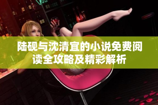 陆砚与沈清宜的小说免费阅读全攻略及精彩解析