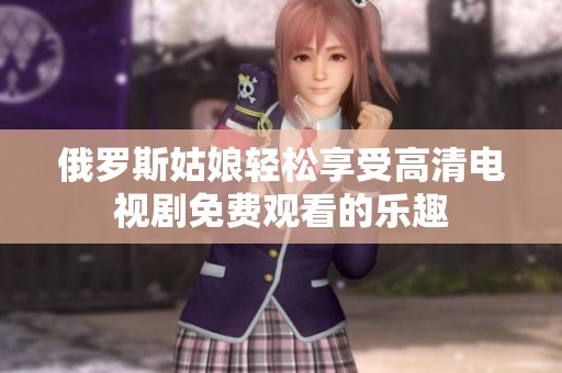 俄罗斯姑娘轻松享受高清电视剧免费观看的乐趣