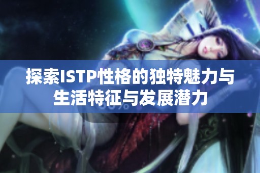 探索ISTP性格的独特魅力与生活特征与发展潜力