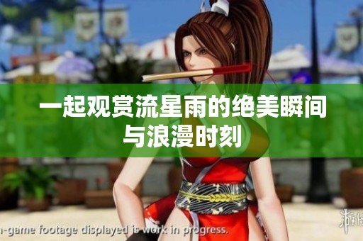一起观赏流星雨的绝美瞬间与浪漫时刻