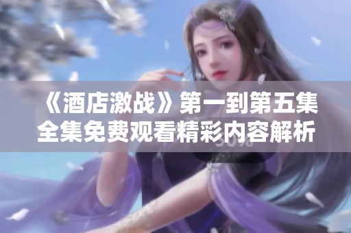 《酒店激战》第一到第五集全集免费观看精彩内容解析