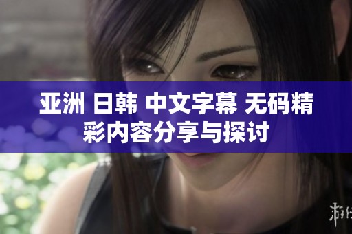 亚洲 日韩 中文字幕 无码精彩内容分享与探讨