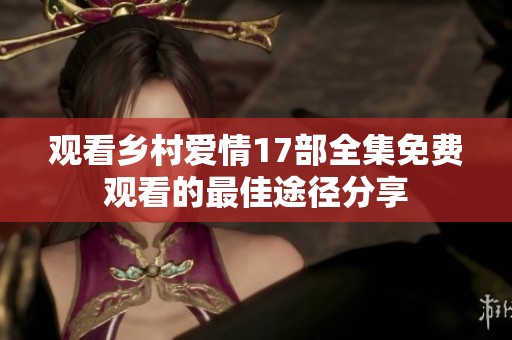 观看乡村爱情17部全集免费观看的最佳途径分享