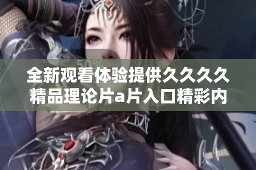全新观看体验提供久久久久精品理论片a片入口精彩内容分享