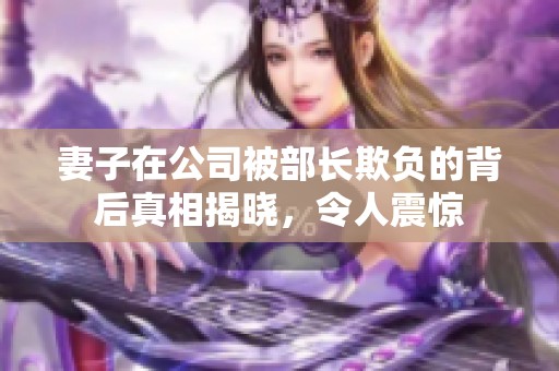妻子在公司被部长欺负的背后真相揭晓，令人震惊