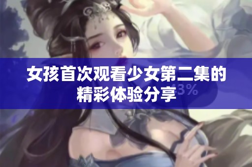 女孩首次观看少女第二集的精彩体验分享