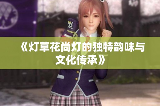 《灯草花尚灯的独特韵味与文化传承》
