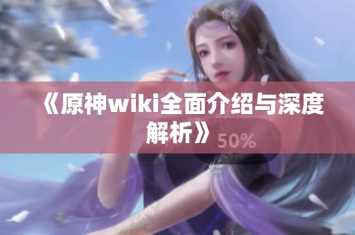 《原神wiki全面介绍与深度解析》