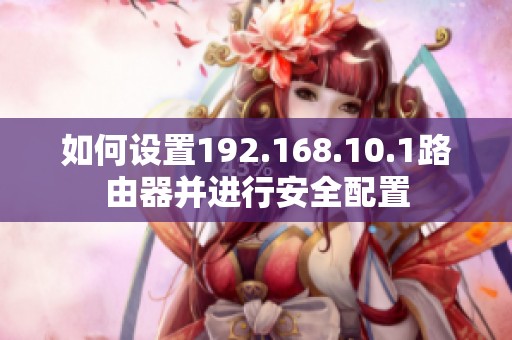 如何设置192.168.10.1路由器并进行安全配置