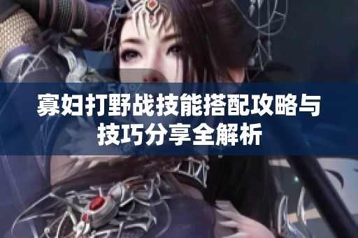 寡妇打野战技能搭配攻略与技巧分享全解析