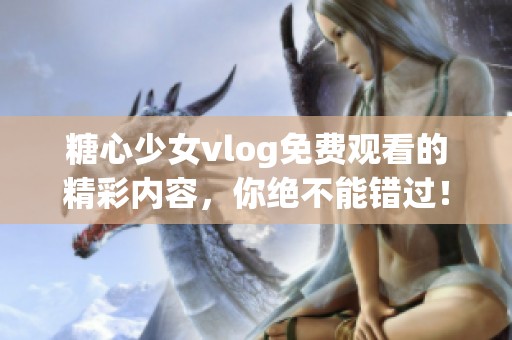 糖心少女vlog免费观看的精彩内容，你绝不能错过！