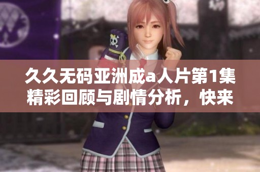 久久无码亚洲成a人片第1集精彩回顾与剧情分析，快来看看吧