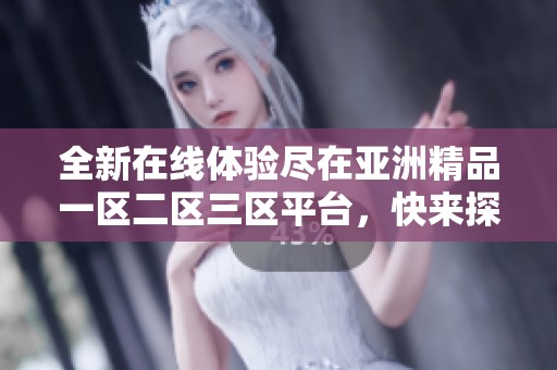 全新在线体验尽在亚洲精品一区二区三区平台，快来探索更多内容吧！