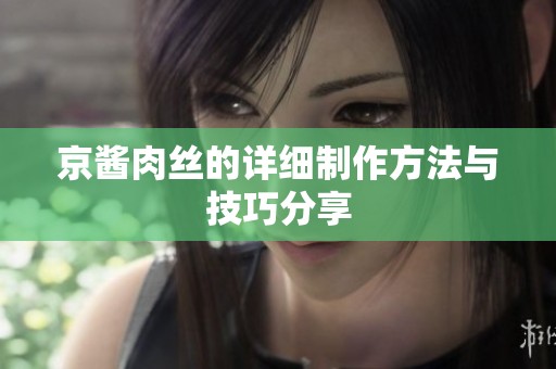 京酱肉丝的详细制作方法与技巧分享