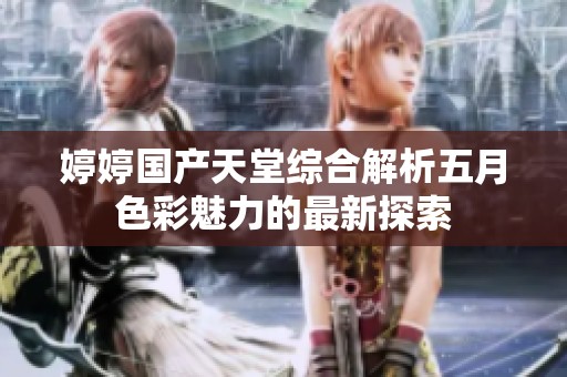 婷婷国产天堂综合解析五月色彩魅力的最新探索