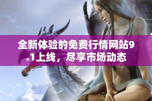 全新体验的免费行情网站9.1上线，尽享市场动态