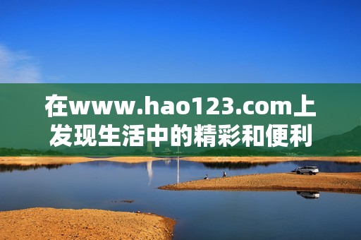 在www.hao123.com上发现生活中的精彩和便利
