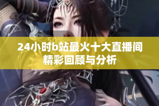 24小时b站最火十大直播间精彩回顾与分析