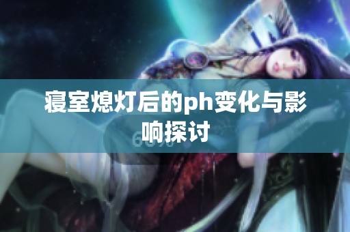 寝室熄灯后的ph变化与影响探讨