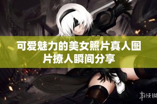 可爱魅力的美女照片真人图片撩人瞬间分享