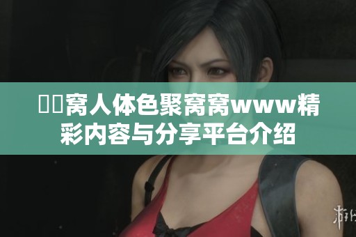 妺妺窝人体色聚窝窝www精彩内容与分享平台介绍