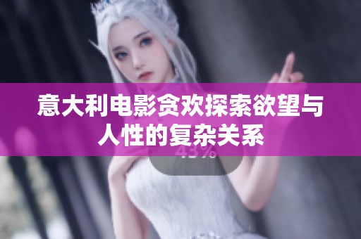 意大利电影贪欢探索欲望与人性的复杂关系