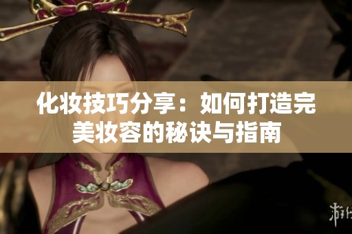化妆技巧分享：如何打造完美妆容的秘诀与指南