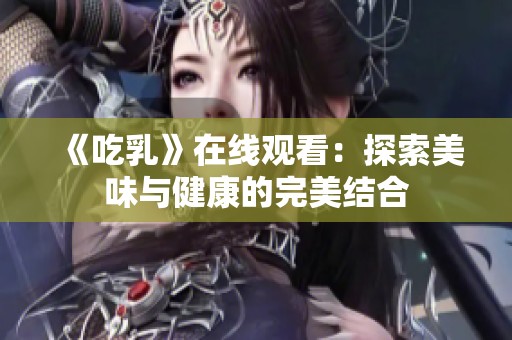 《吃乳》在线观看：探索美味与健康的完美结合