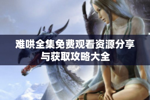难哄全集免费观看资源分享与获取攻略大全