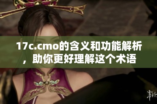 17c.cmo的含义和功能解析，助你更好理解这个术语