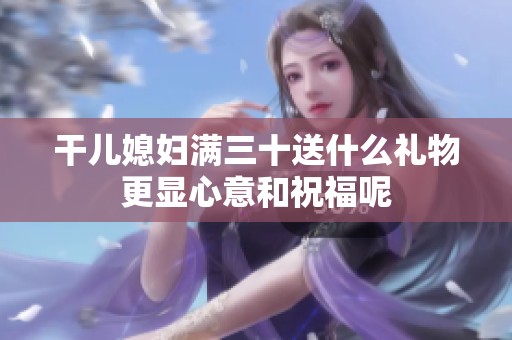 干儿媳妇满三十送什么礼物更显心意和祝福呢