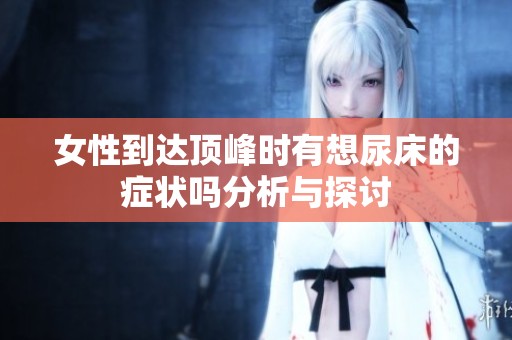 女性到达顶峰时有想尿床的症状吗分析与探讨