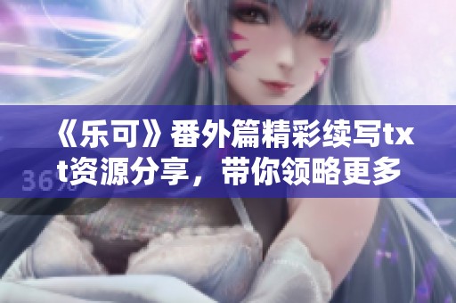 《乐可》番外篇精彩续写txt资源分享，带你领略更多故事奥秘