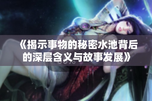 《揭示事物的秘密水池背后的深层含义与故事发展》