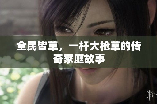 全民皆草，一杆大枪草的传奇家庭故事