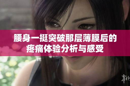 腰身一挺突破那层薄膜后的疼痛体验分析与感受
