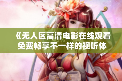 《无人区高清电影在线观看 免费畅享不一样的视听体验》