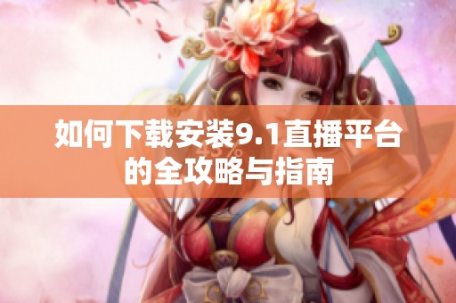 如何下载安装9.1直播平台的全攻略与指南