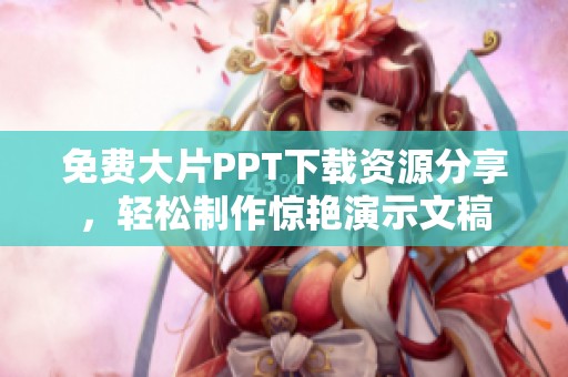 免费大片PPT下载资源分享，轻松制作惊艳演示文稿