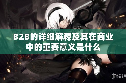 B2B的详细解释及其在商业中的重要意义是什么